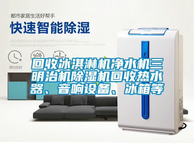 回收冰淇淋機(jī)凈水機(jī)三明治機(jī)除濕機(jī)回收熱水器、音響設(shè)備、冰箱等