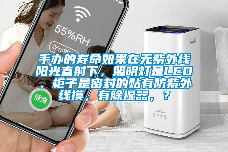 手辦的壽命如果在無(wú)紫外線陽(yáng)光直射下，照明燈是LED，柜子是密封的貼有防紫外線摸，有除濕器，？