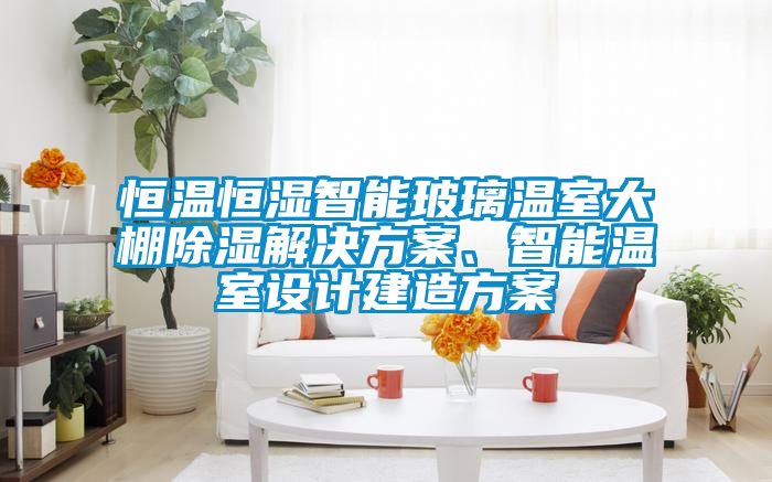 恒溫恒濕智能玻璃溫室大棚除濕解決方案、智能溫室設(shè)計(jì)建造方案