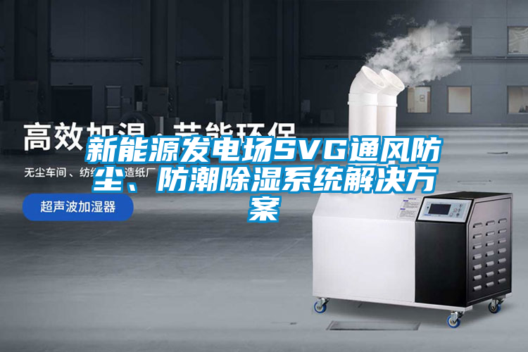 新能源發(fā)電場(chǎng)SVG通風(fēng)防塵、防潮除濕系統(tǒng)解決方案