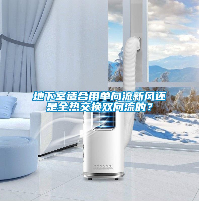 地下室適合用單向流新風(fēng)還是全熱交換雙向流的？