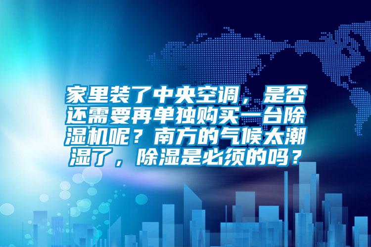 家里裝了中央空調(diào)，是否還需要再單獨購買一臺除濕機呢？南方的氣候太潮濕了，除濕是必須的嗎？