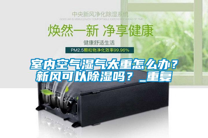 室內(nèi)空氣濕氣太重怎么辦？新風(fēng)可以除濕嗎？_重復(fù)
