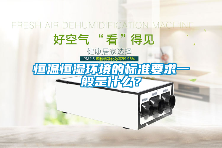 恒溫恒濕環(huán)境的標(biāo)準(zhǔn)要求一般是什么？