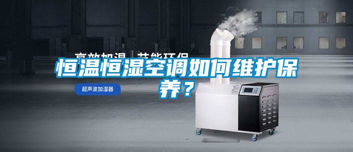 恒溫恒濕空調(diào)如何維護(hù)保養(yǎng)？