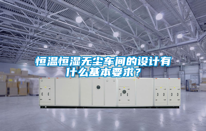 恒溫恒濕無塵車間的設(shè)計(jì)有什么基本要求？