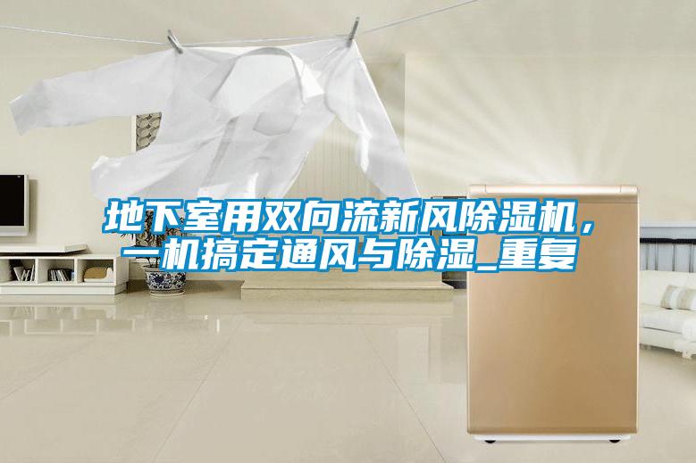 地下室用雙向流新風(fēng)除濕機，一機搞定通風(fēng)與除濕_重復(fù)
