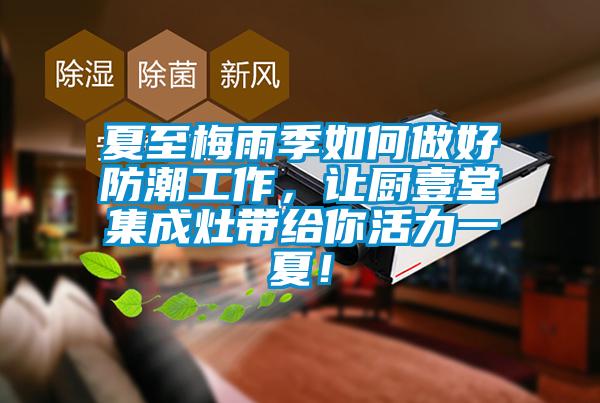 夏至梅雨季如何做好防潮工作，讓廚壹堂集成灶帶給你活力一夏！