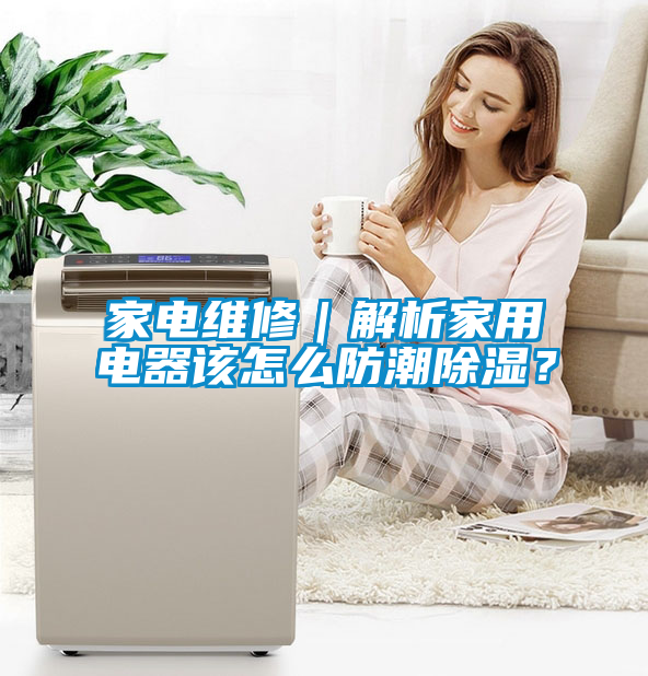 家電維修｜解析家用電器該怎么防潮除濕？
