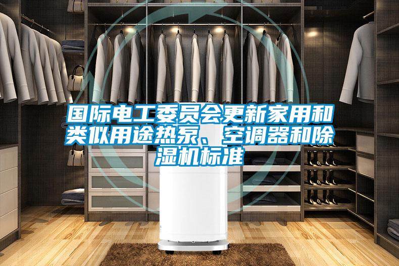 國(guó)際電工委員會(huì)更新家用和類似用途熱泵、空調(diào)器和除濕機(jī)標(biāo)準(zhǔn)