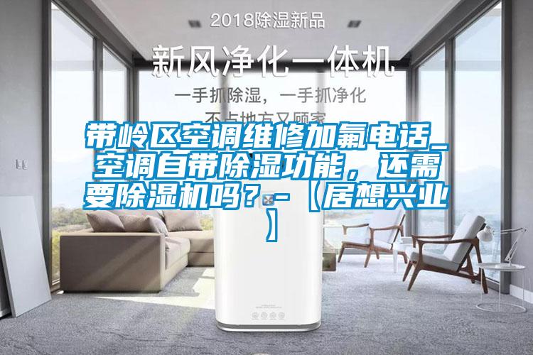 帶嶺區(qū)空調(diào)維修加氟電話_空調(diào)自帶除濕功能，還需要除濕機嗎？-【居想興業(yè)】