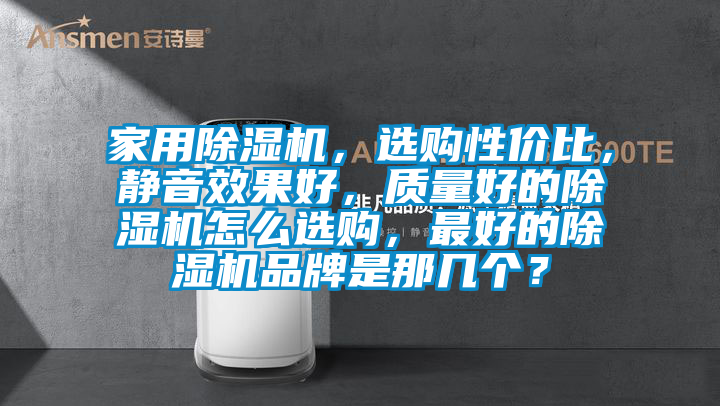 家用除濕機，選購性價比，靜音效果好，質(zhì)量好的除濕機怎么選購，最好的除濕機品牌是那幾個？