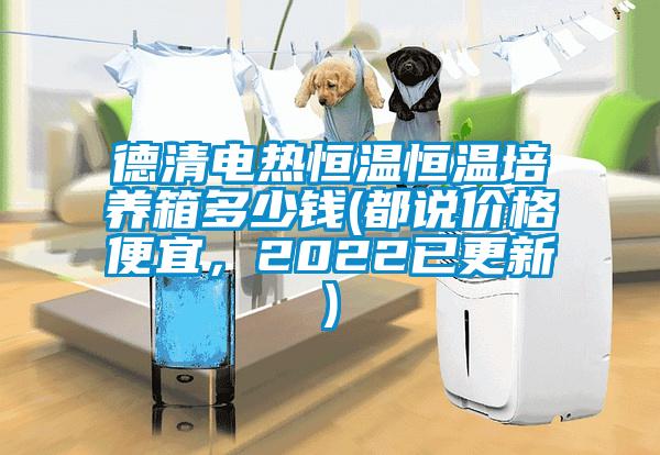 德清電熱恒溫恒溫培養(yǎng)箱多少錢(都說(shuō)價(jià)格便宜，2022已更新)