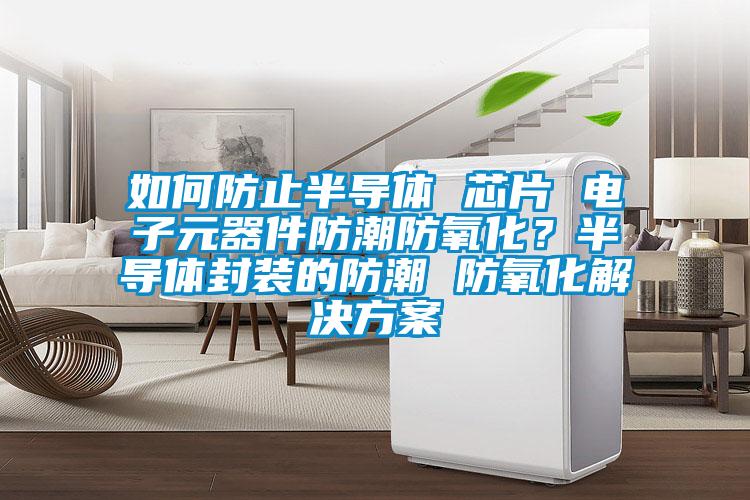 如何防止半導(dǎo)體 芯片 電子元器件防潮防氧化？半導(dǎo)體封裝的防潮 防氧化解決方案