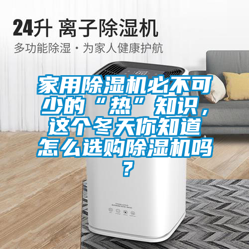 家用除濕機(jī)必不可少的“熱”知識(shí)，這個(gè)冬天你知道怎么選購(gòu)除濕機(jī)嗎？
