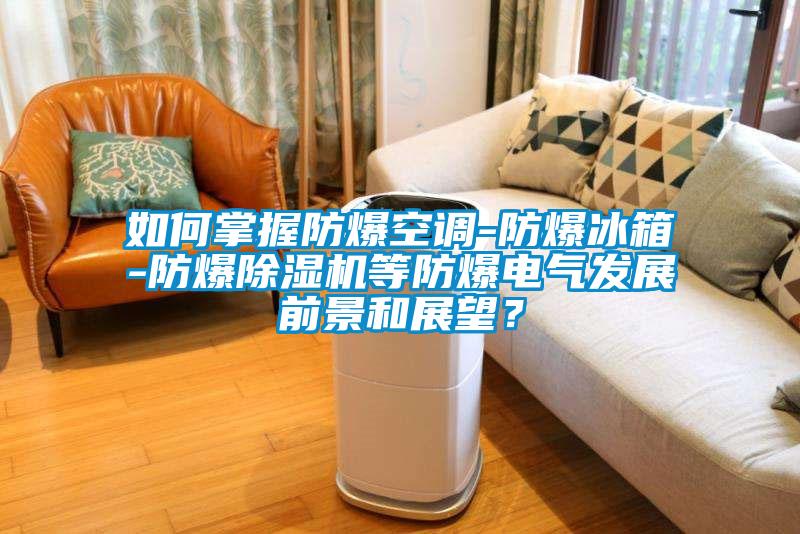 如何掌握防爆空調(diào)-防爆冰箱-防爆除濕機等防爆電氣發(fā)展前景和展望？