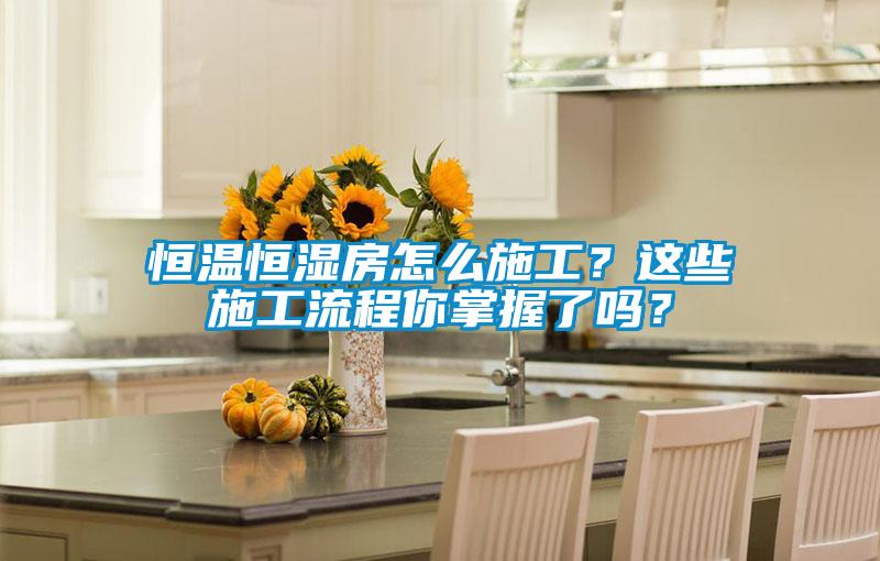 恒溫恒濕房怎么施工？這些施工流程你掌握了嗎？