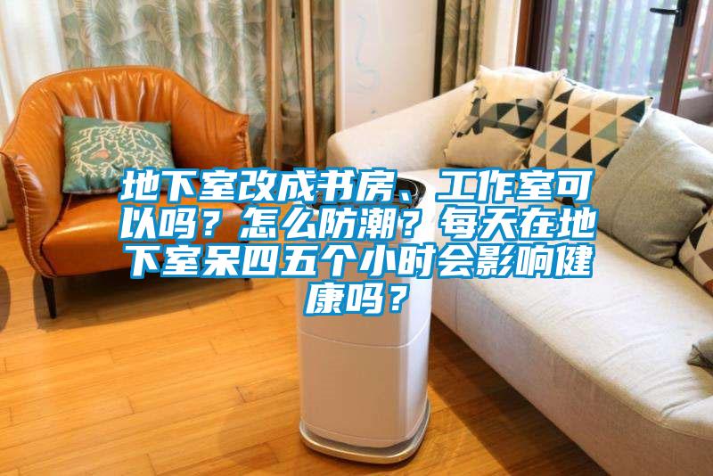 地下室改成書房、工作室可以嗎？怎么防潮？每天在地下室呆四五個(gè)小時(shí)會(huì)影響健康嗎？