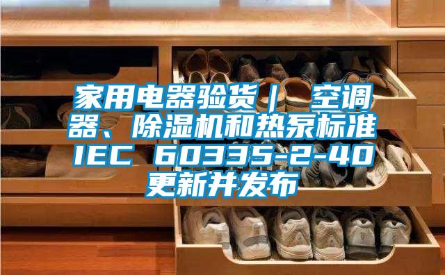家用電器驗(yàn)貨｜ 空調(diào)器、除濕機(jī)和熱泵標(biāo)準(zhǔn)IEC 60335-2-40更新并發(fā)布