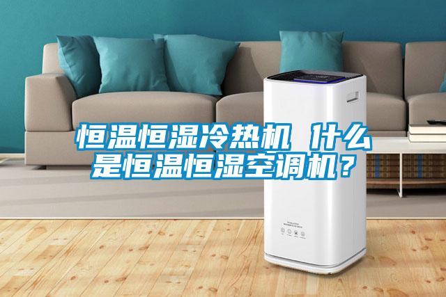 恒溫恒濕冷熱機(jī) 什么是恒溫恒濕空調(diào)機(jī)？