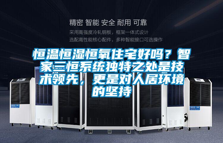 恒溫恒濕恒氧住宅好嗎？智家三恒系統(tǒng)獨(dú)特之處是技術(shù)領(lǐng)先，更是對(duì)人居環(huán)境的堅(jiān)持