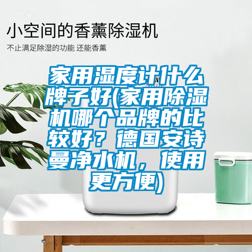 家用濕度計(jì)什么牌子好(家用除濕機(jī)哪個(gè)品牌的比較好？德國安詩曼凈水機(jī)，使用更方便)