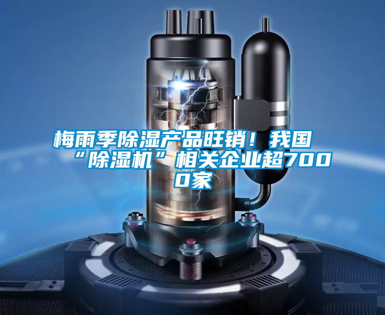 梅雨季除濕產品旺銷！我國“除濕機”相關企業(yè)超7000家