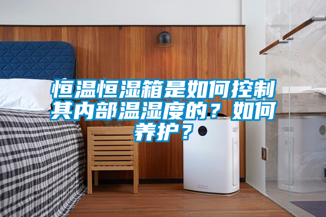 恒溫恒濕箱是如何控制其內(nèi)部溫濕度的？如何養(yǎng)護(hù)？