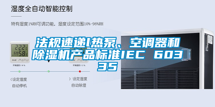 法規(guī)速遞l熱泵、空調(diào)器和除濕機(jī)產(chǎn)品標(biāo)準(zhǔn)IEC 60335