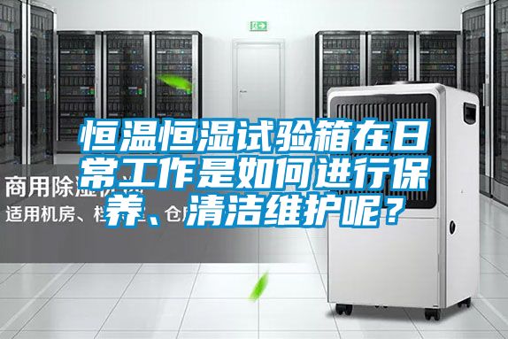 恒溫恒濕試驗(yàn)箱在日常工作是如何進(jìn)行保養(yǎng)、清潔維護(hù)呢？
