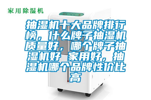 抽濕機(jī)十大品牌排行榜，什么牌子抽濕機(jī)質(zhì)量好，哪個(gè)牌子抽濕機(jī)好 家用好，抽濕機(jī)哪個(gè)品牌性價(jià)比高