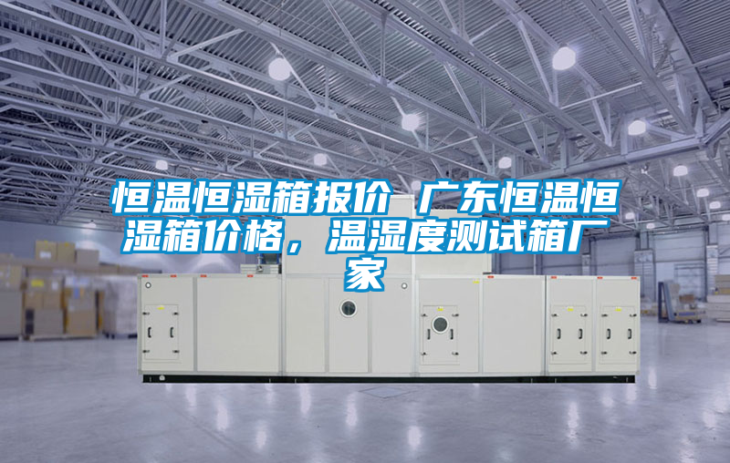 恒溫恒濕箱報價 廣東恒溫恒濕箱價格，溫濕度測試箱廠家