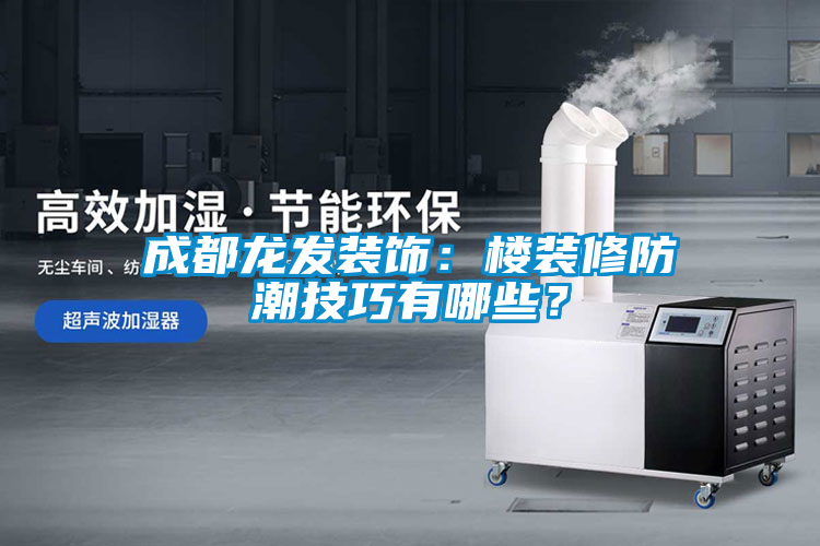 成都龍發(fā)裝飾：樓裝修防潮技巧有哪些？