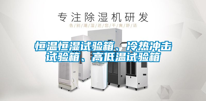 恒溫恒濕試驗箱、冷熱沖擊試驗箱、高低溫試驗箱