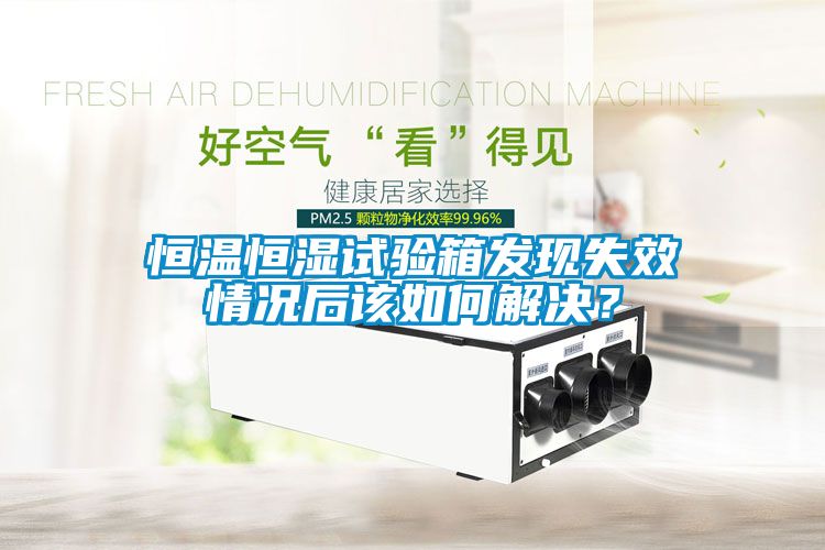 恒溫恒濕試驗箱發(fā)現(xiàn)失效情況后該如何解決？