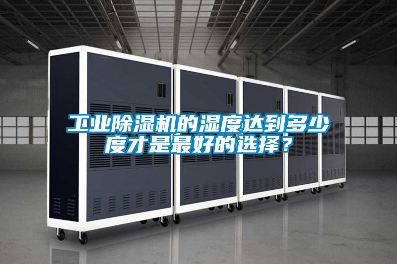 工業(yè)除濕機(jī)的濕度達(dá)到多少度才是最好的選擇？