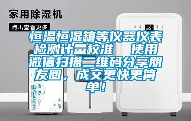 恒溫恒濕箱等儀器儀表檢測計量校準  使用微信掃描二維碼分享朋友圈，成交更快更簡單！