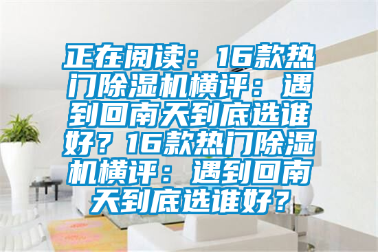 正在閱讀：16款熱門除濕機橫評：遇到回南天到底選誰好？16款熱門除濕機橫評：遇到回南天到底選誰好？