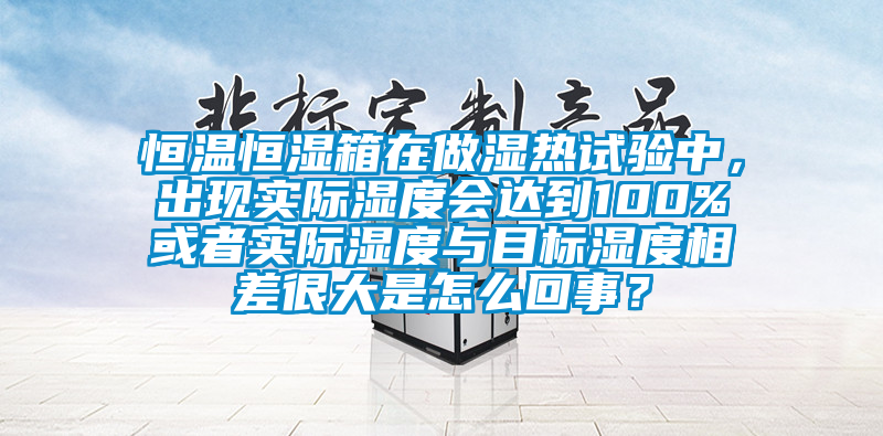恒溫恒濕箱在做濕熱試驗中，出現實際濕度會達到100%或者實際濕度與目標濕度相差很大是怎么回事？