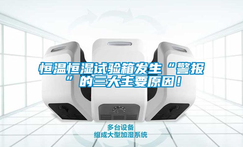 恒溫恒濕試驗箱發(fā)生“警報”的三大主要原因！