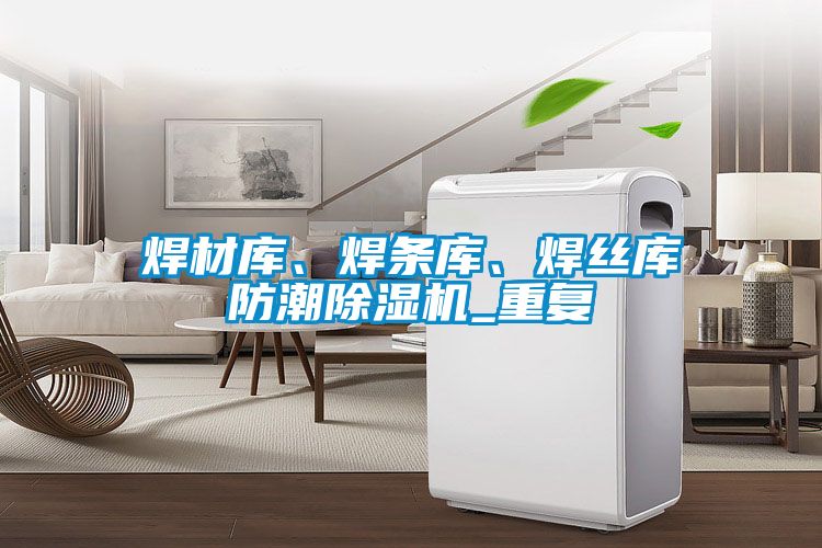 焊材庫、焊條庫、焊絲庫防潮除濕機_重復(fù)