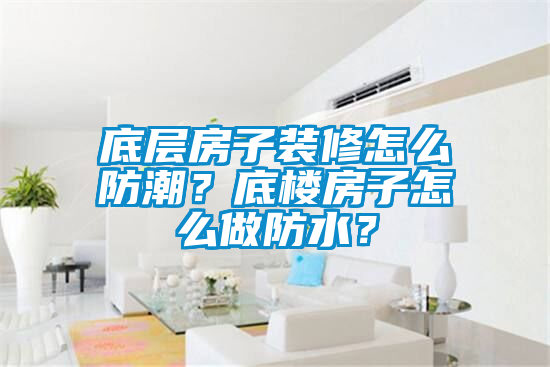 底層房子裝修怎么防潮？底樓房子怎么做防水？