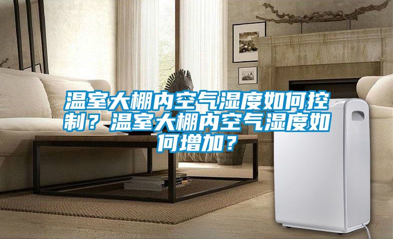 溫室大棚內(nèi)空氣濕度如何控制？溫室大棚內(nèi)空氣濕度如何增加？