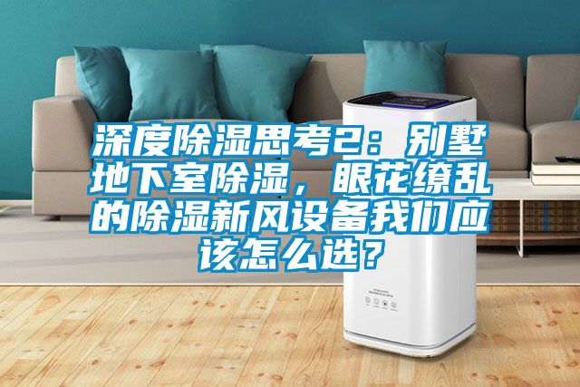 深度除濕思考2：別墅地下室除濕，眼花繚亂的除濕新風(fēng)設(shè)備我們應(yīng)該怎么選？