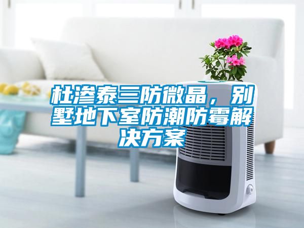 杜滲泰三防微晶，別墅地下室防潮防霉解決方案