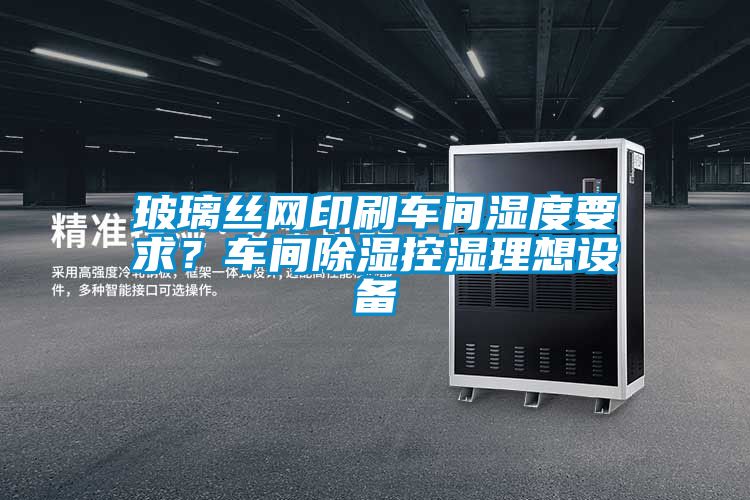 玻璃絲網(wǎng)印刷車間濕度要求？車間除濕控濕理想設(shè)備