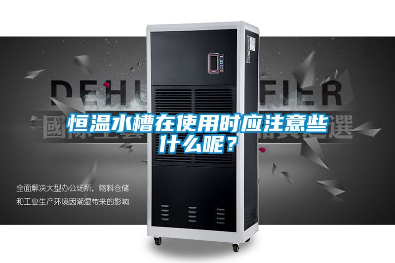 恒溫水槽在使用時(shí)應(yīng)注意些什么呢？