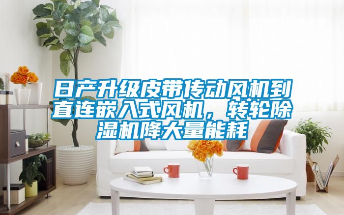 日產(chǎn)升級(jí)皮帶傳動(dòng)風(fēng)機(jī)到直連嵌入式風(fēng)機(jī)，轉(zhuǎn)輪除濕機(jī)降大量能耗