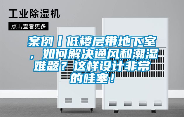 案例丨低樓層帶地下室，如何解決通風(fēng)和潮濕難題？這樣設(shè)計非常的哇塞！