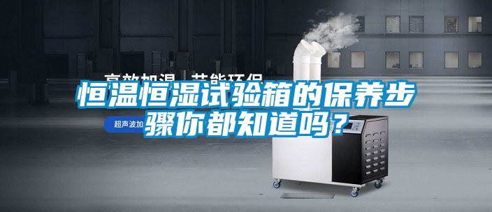 恒溫恒濕試驗箱的保養(yǎng)步驟你都知道嗎？